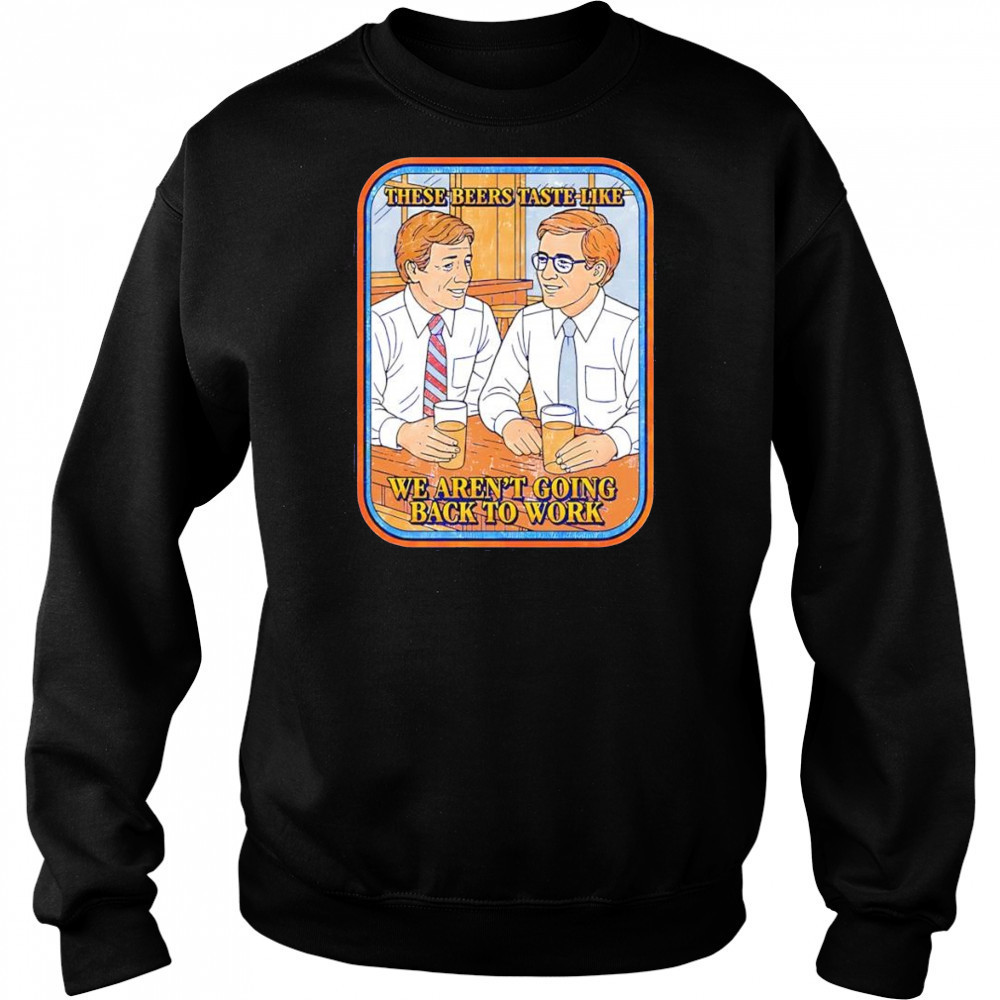 These beers taste like we aren’t going back to work shirt Sweatshirt