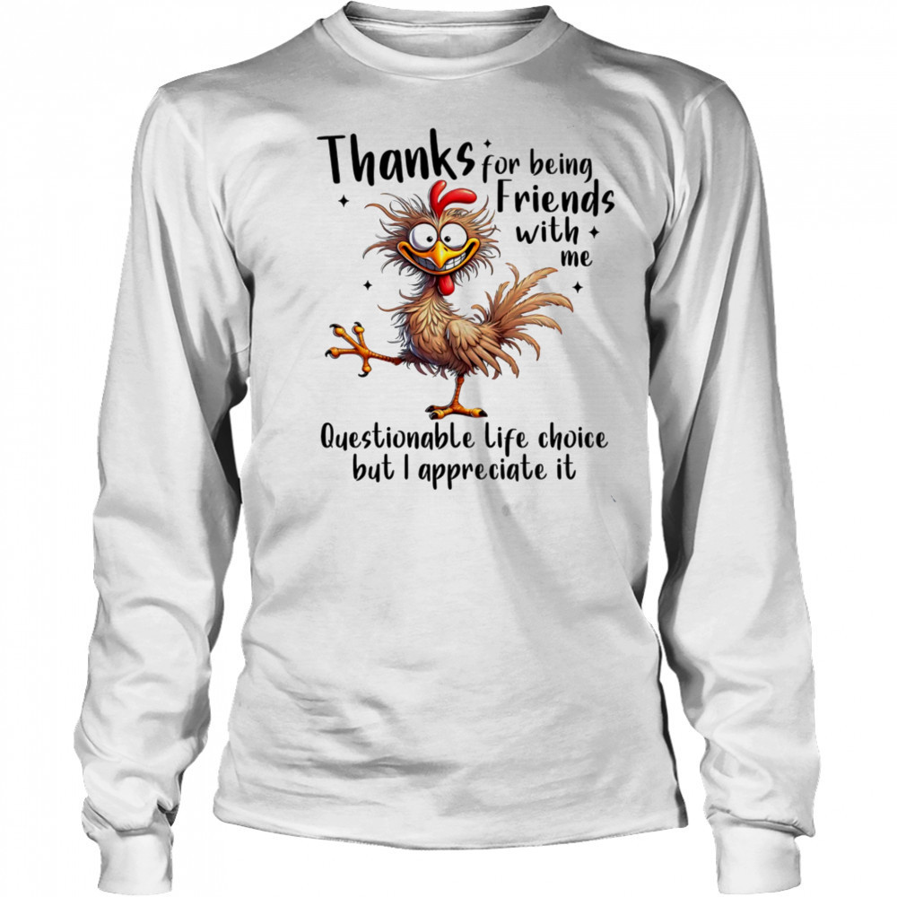 Chicken thanks for being friends with me questionable life choice but I appreciate it shirt Long Sleeved