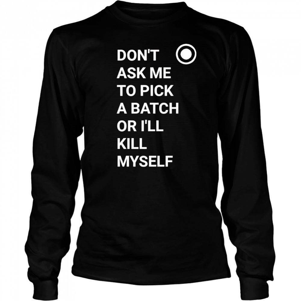 Don’t ask me to pick a batch or I’ll kill myself shirt Long Sleeved
