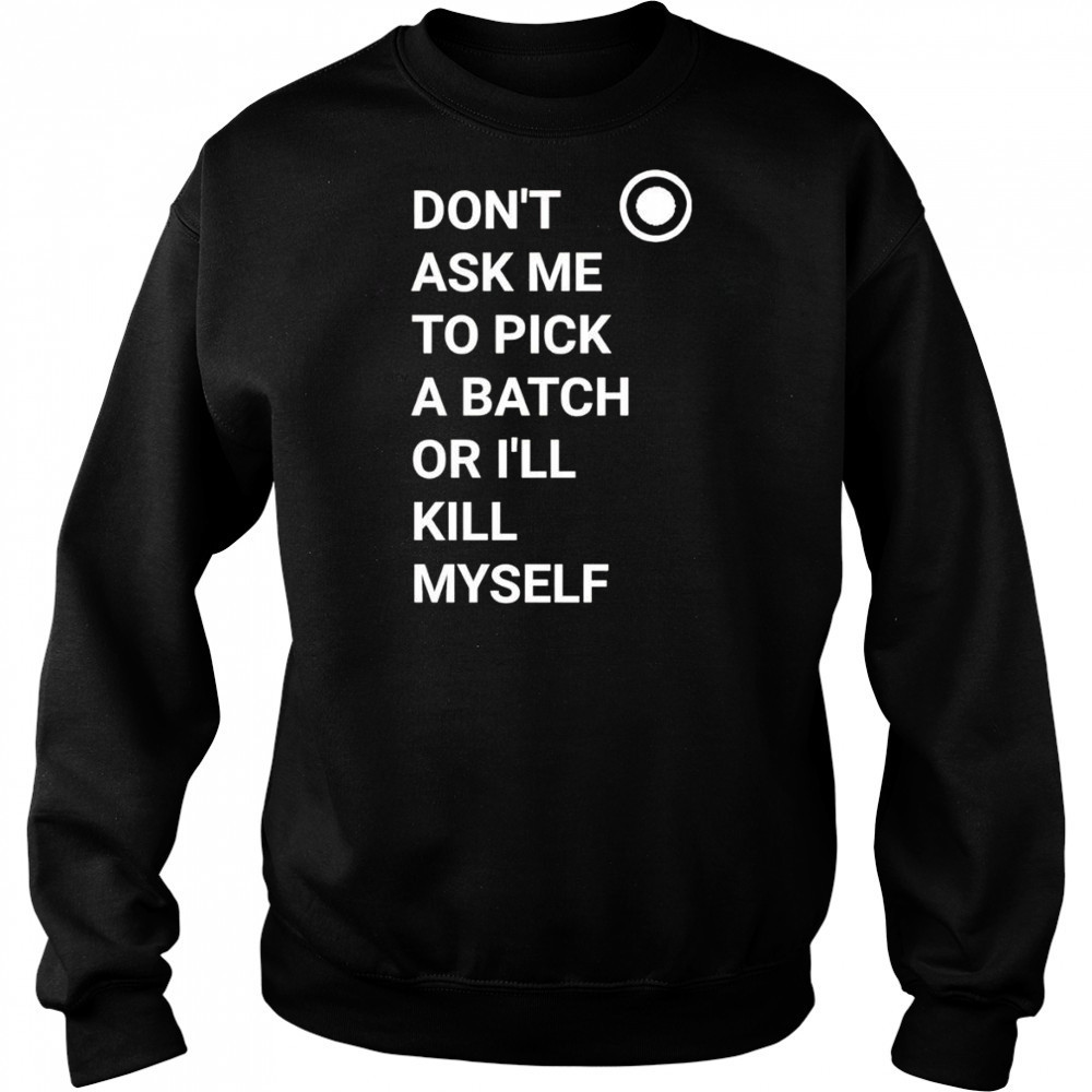 Don’t ask me to pick a batch or I’ll kill myself shirt Sweatshirt