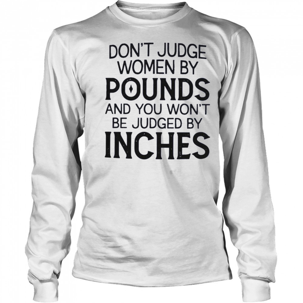 Don’t judge women by pounds and you won’t be judged by inches shirt Long Sleeved