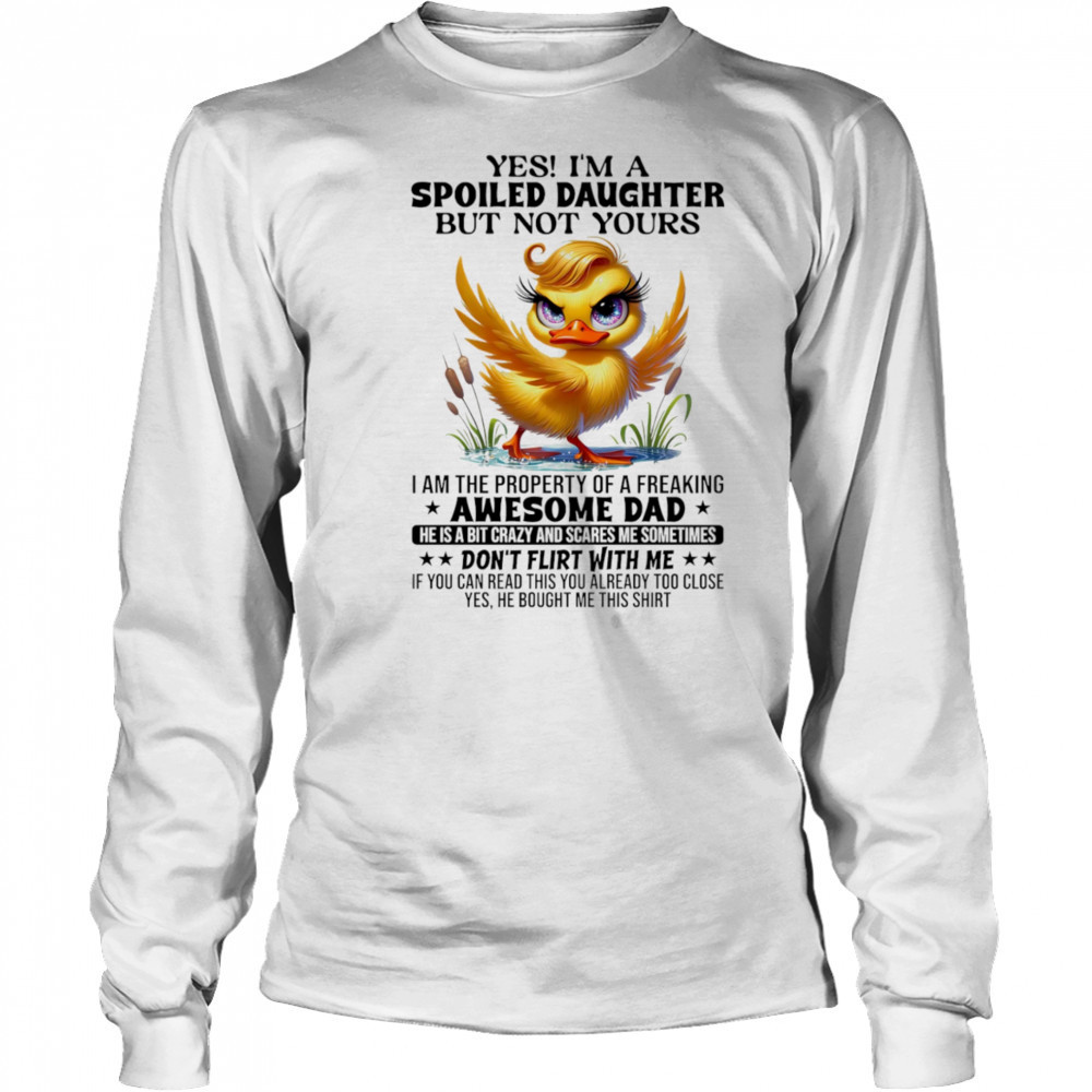 Duck yes I’m a spoiled daughter but not yours I am the property of a freaking awesome dad shirt Long Sleeved