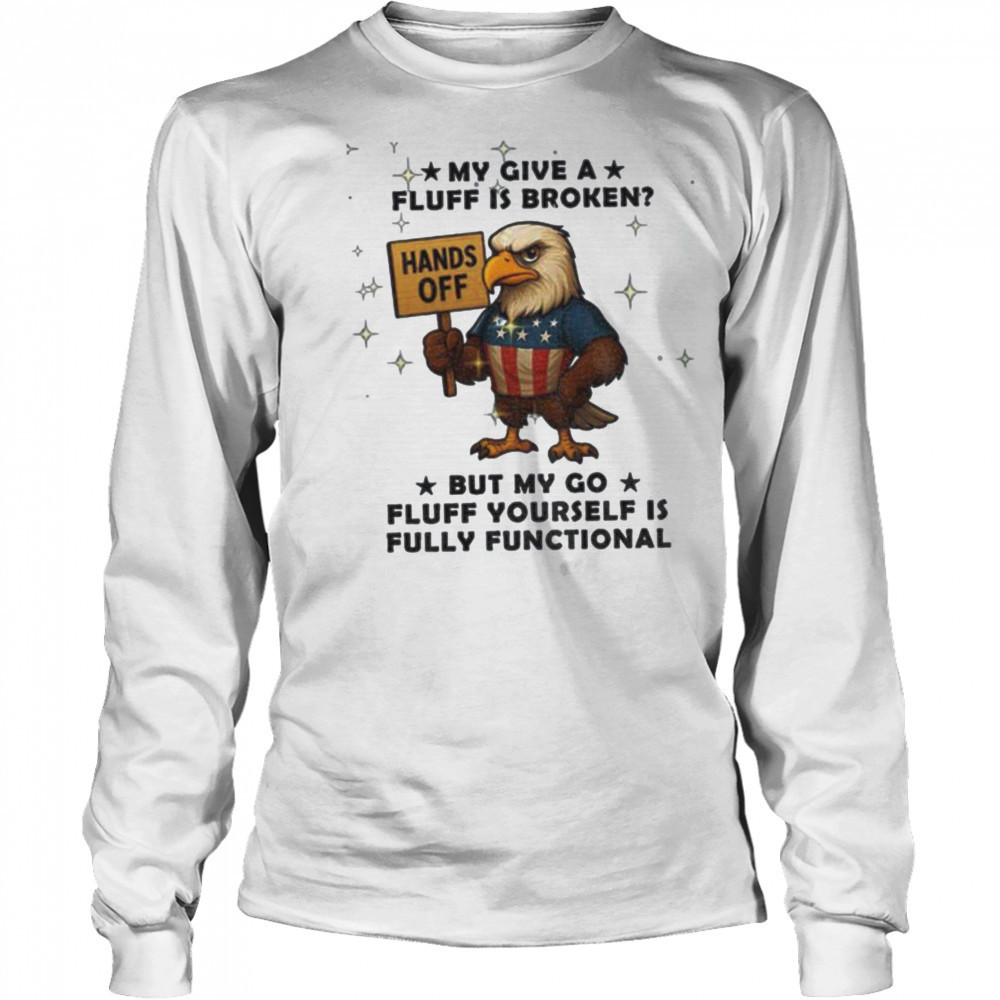 Eagle hand off my give a fluff is broken but my go fluff yourself is fully functional shirt Long Sleeved