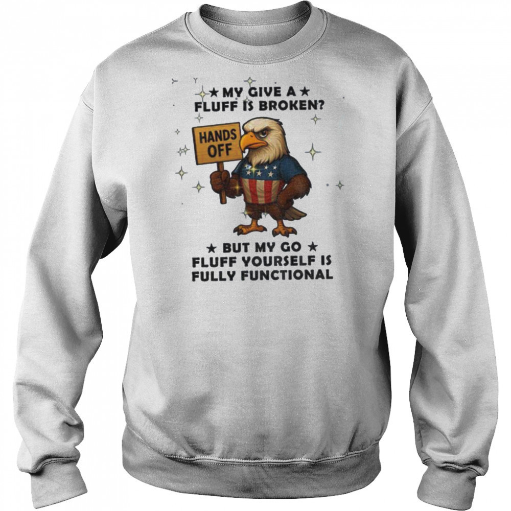 Eagle hand off my give a fluff is broken but my go fluff yourself is fully functional shirt Sweatshirt
