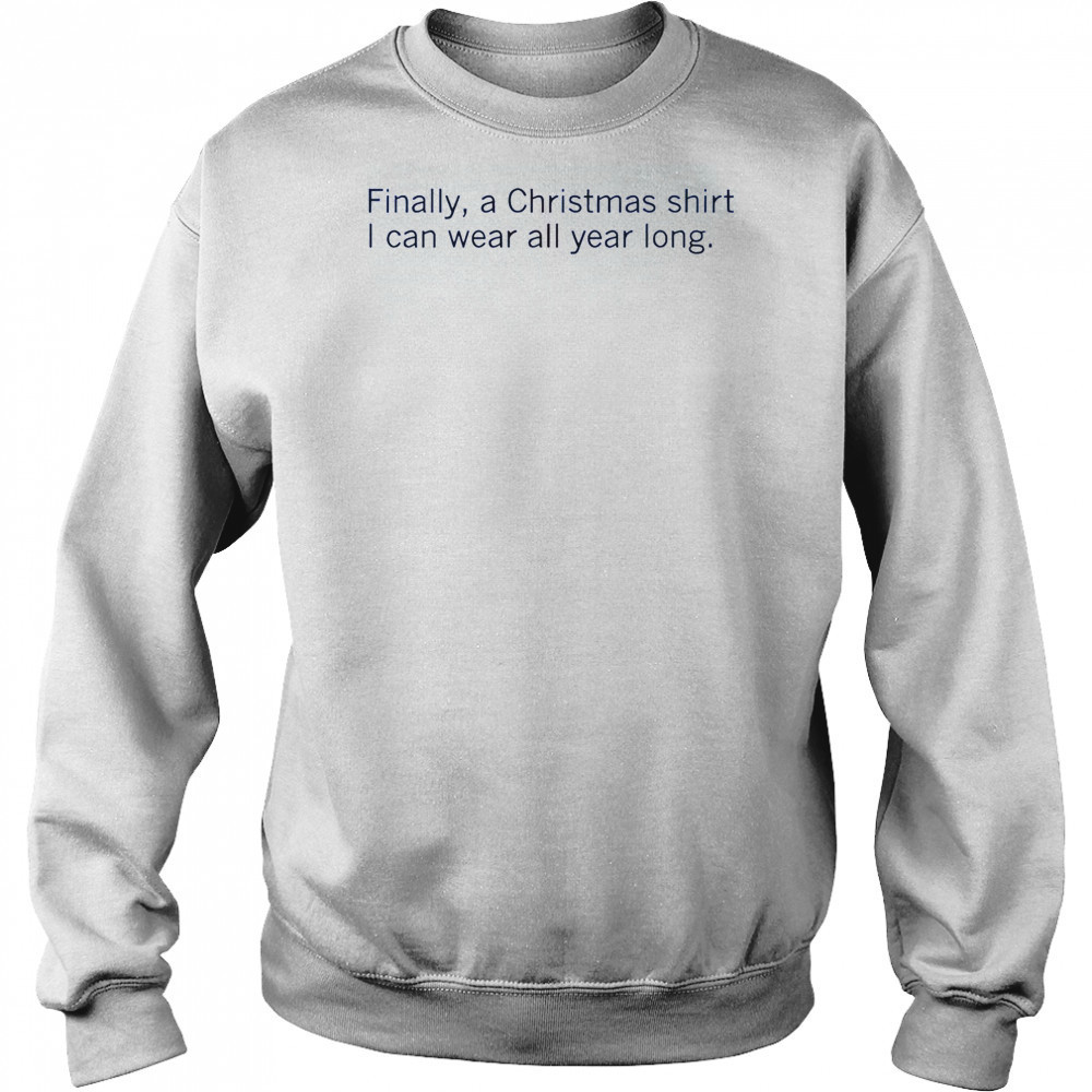 Finally A Christmas Shirt I Can Wear All Year Long T-Shirt Sweatshirt