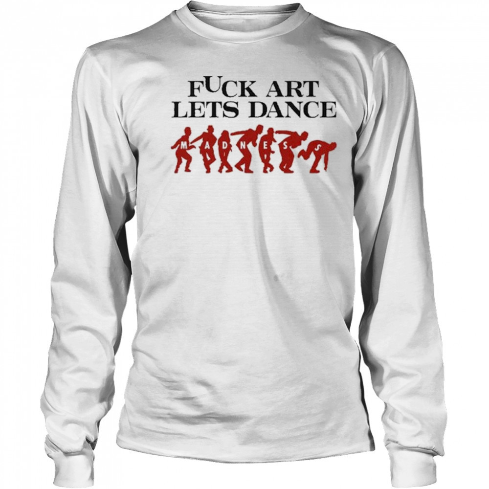 Fuck Art Let’s Dance Madness Shirt Long Sleeved