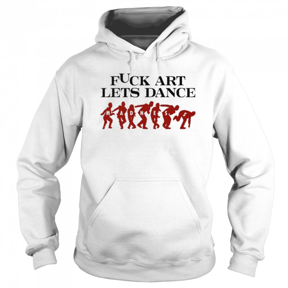 Fuck Art Let’s Dance Madness Shirt Hoodie