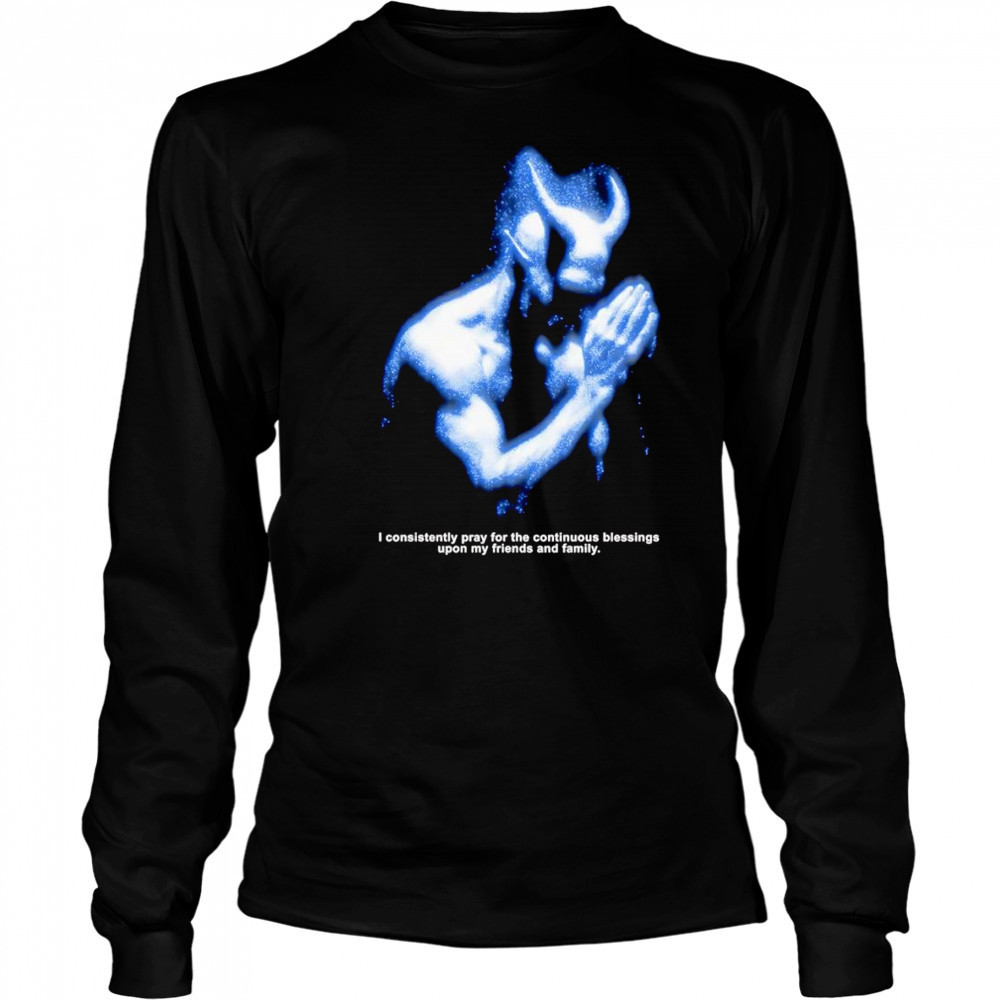 I consistently pray for the continuous blessings upon my friends and family shirt Long Sleeved