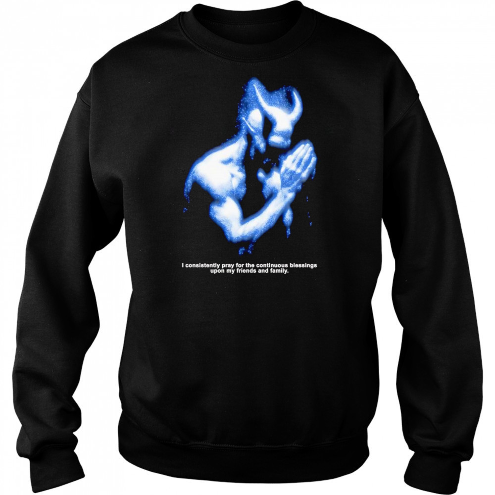 I consistently pray for the continuous blessings upon my friends and family shirt Sweatshirt