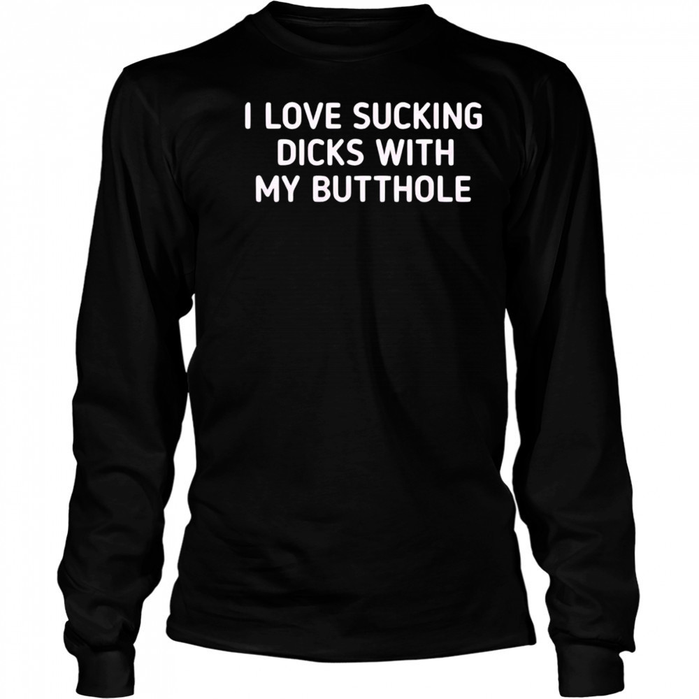 I love sucking dicks with my butthole shirt Long Sleeved