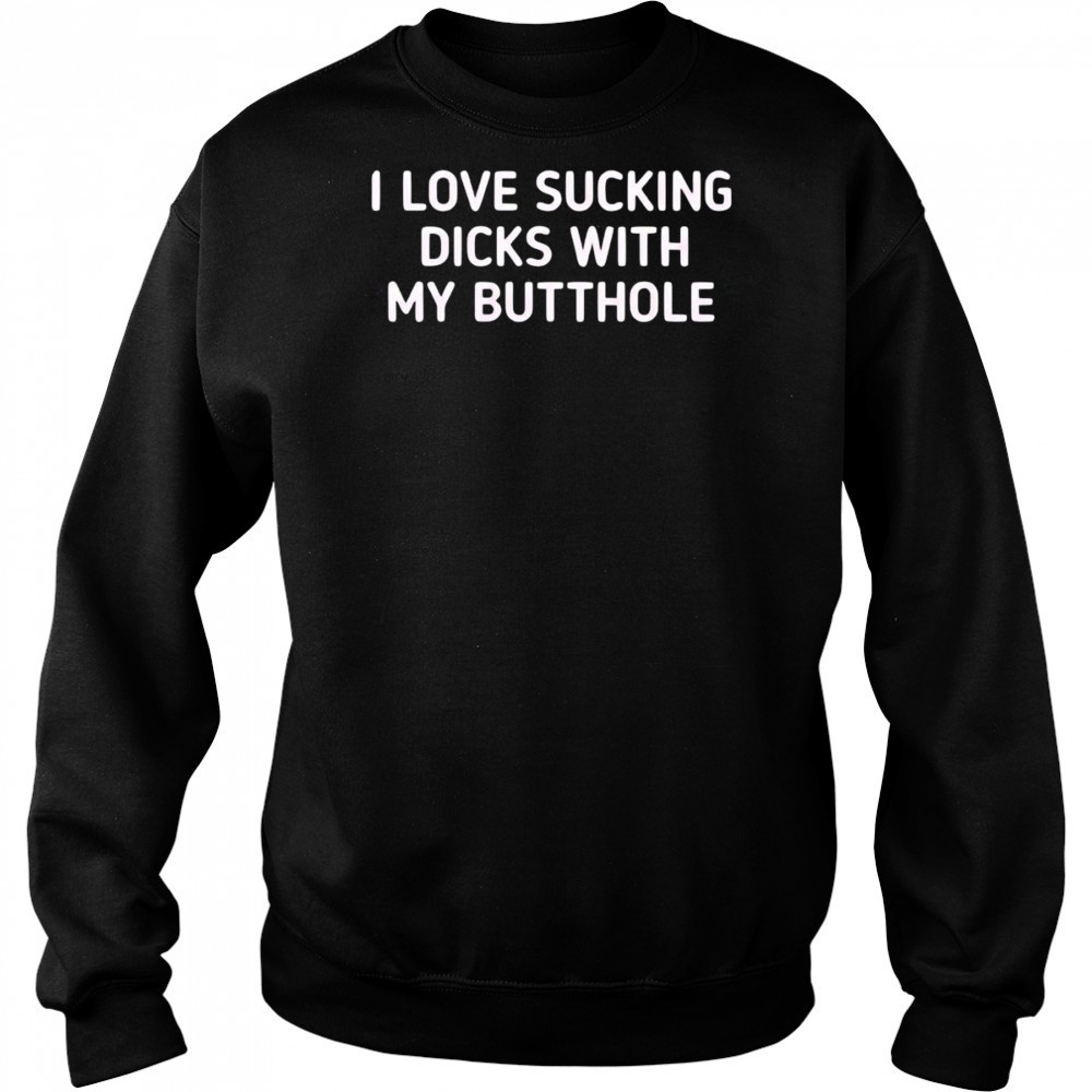 I love sucking dicks with my butthole shirt Sweatshirt