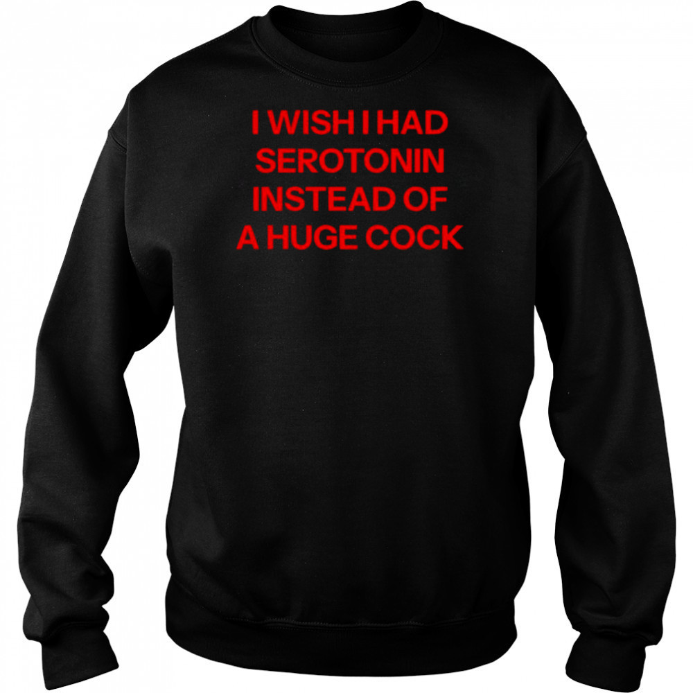 I wish I had serotonin instead of a huge cock shirt Sweatshirt