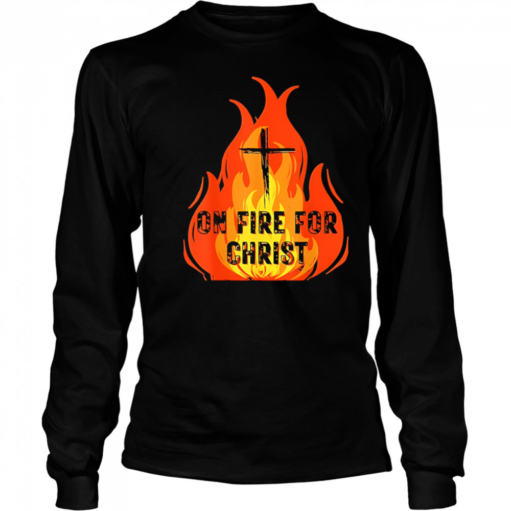 On Fire For Christ shirt Long Sleeved