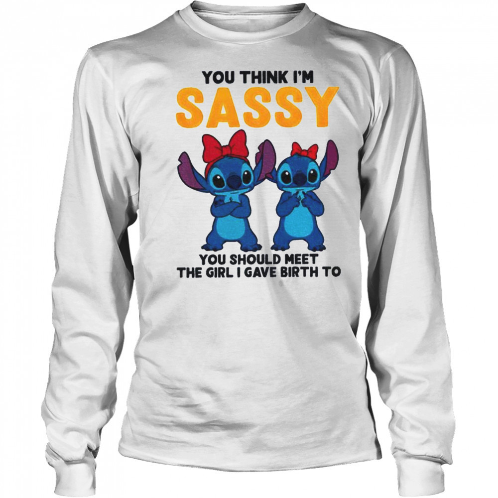 Stitch you think I’m sassy you should meet the girl I gave birth to shirt Long Sleeved