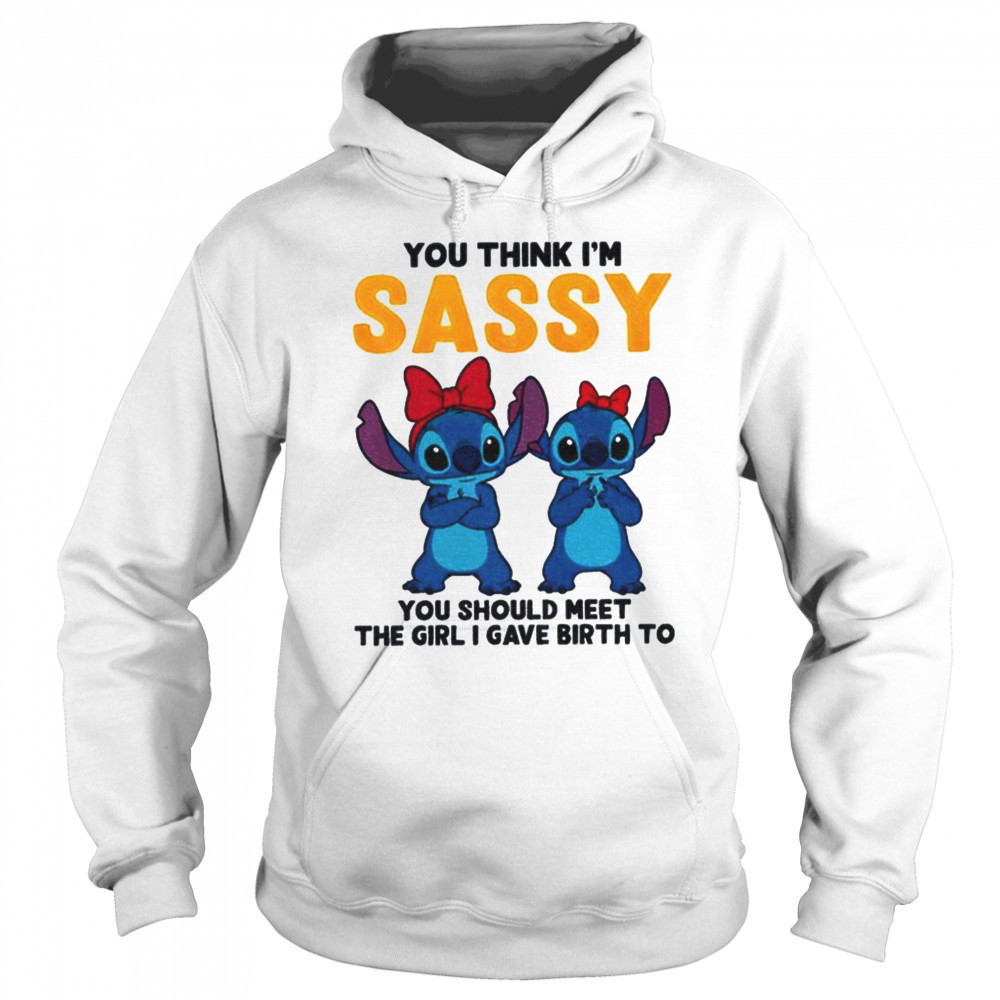 Stitch you think I’m sassy you should meet the girl I gave birth to shirt Hoodie