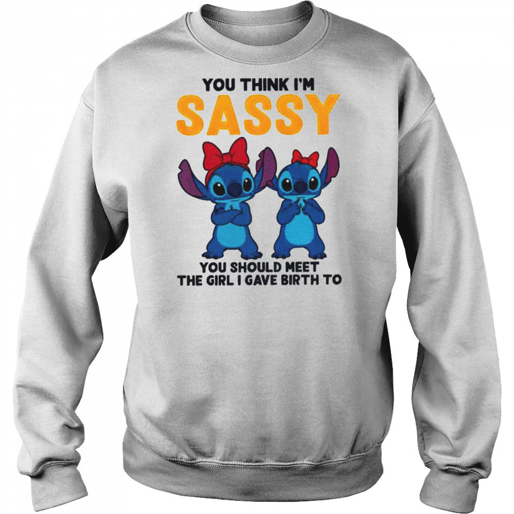 Stitch you think I’m sassy you should meet the girl I gave birth to shirt Sweatshirt