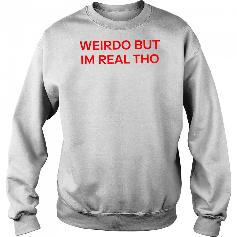 Weirdo But I’m Real Tho shirt Sweatshirt