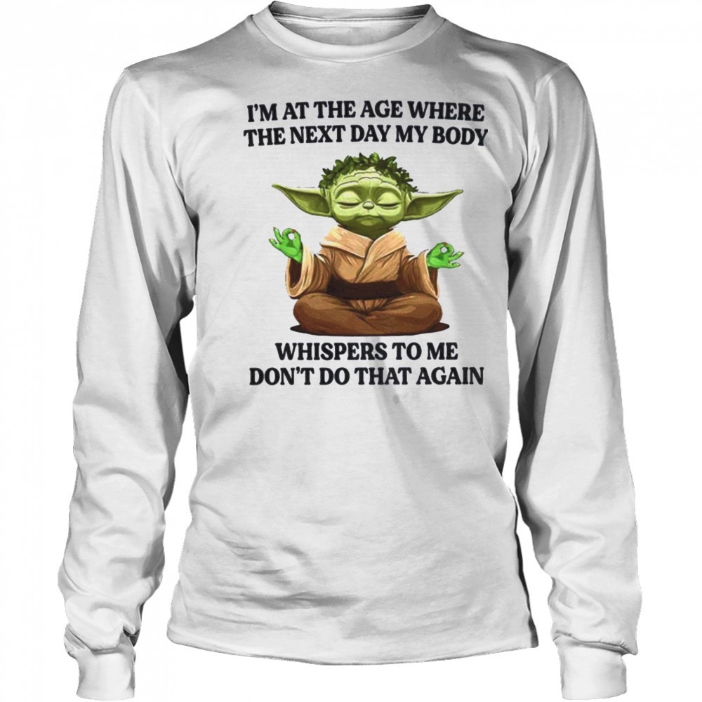 Yoda I’m at the age where the next day my body whisper to me don’t do that again t shirt Long Sleeved