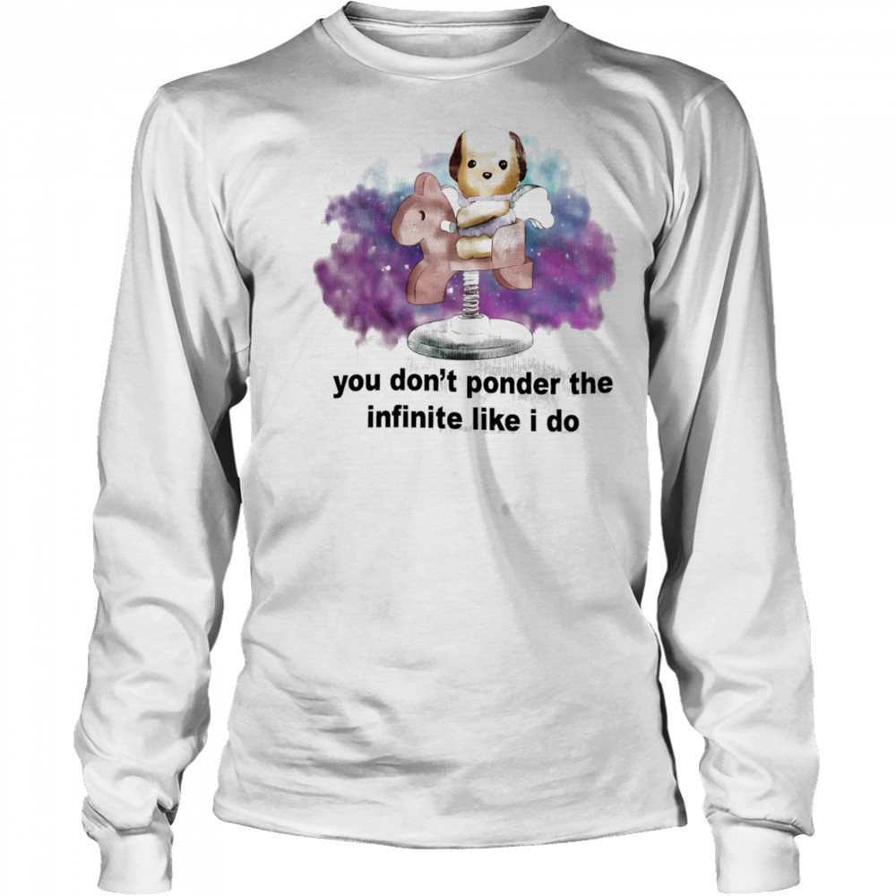 You don’t ponder the infinite like I do shirt Long Sleeved