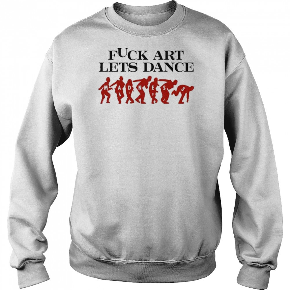 Fuck Art Let’s Dance Madness Shirt Sweatshirt