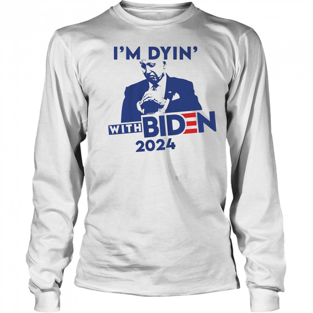 I’m Dyin’ with Biden shirt Long Sleeved