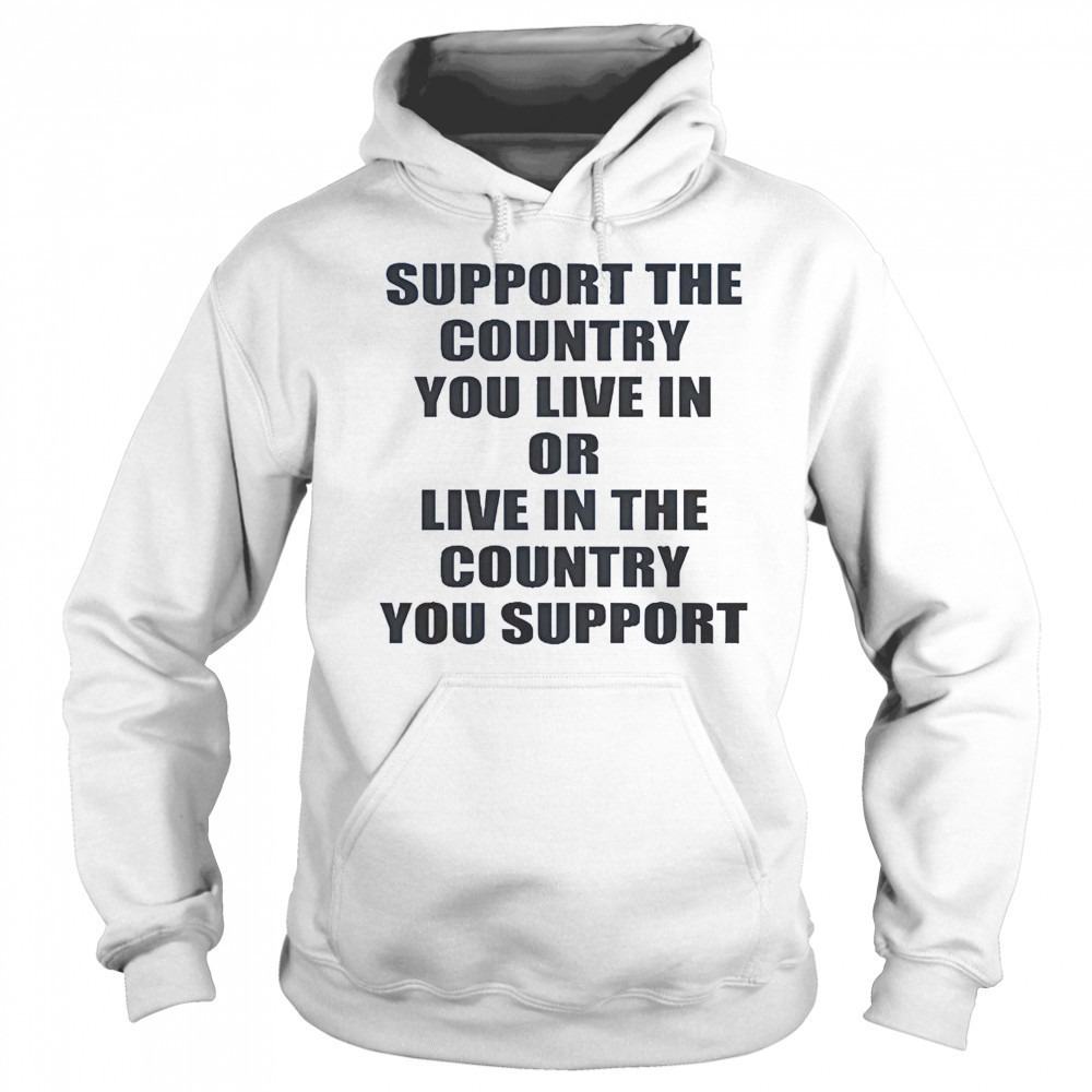 Support The Country You Live Or Live In The Country You Support T-Shirt Hoodie