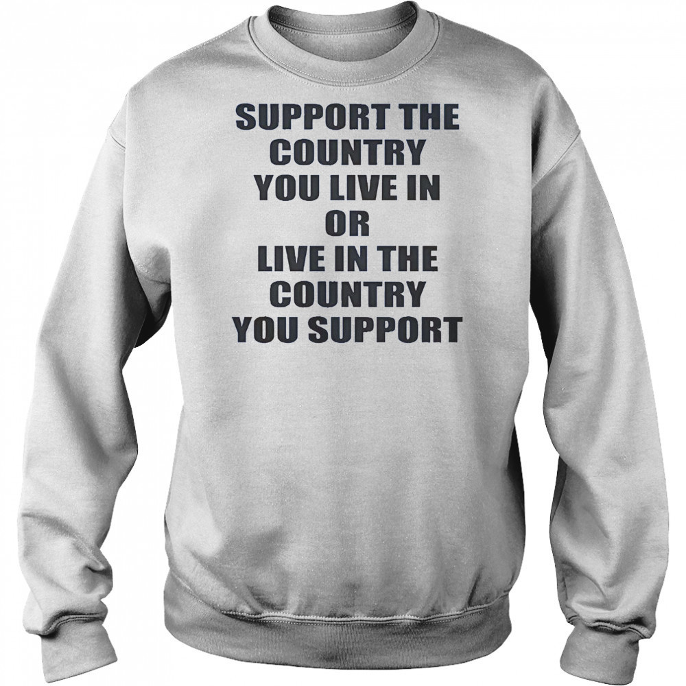 Support The Country You Live Or Live In The Country You Support T-Shirt Sweatshirt