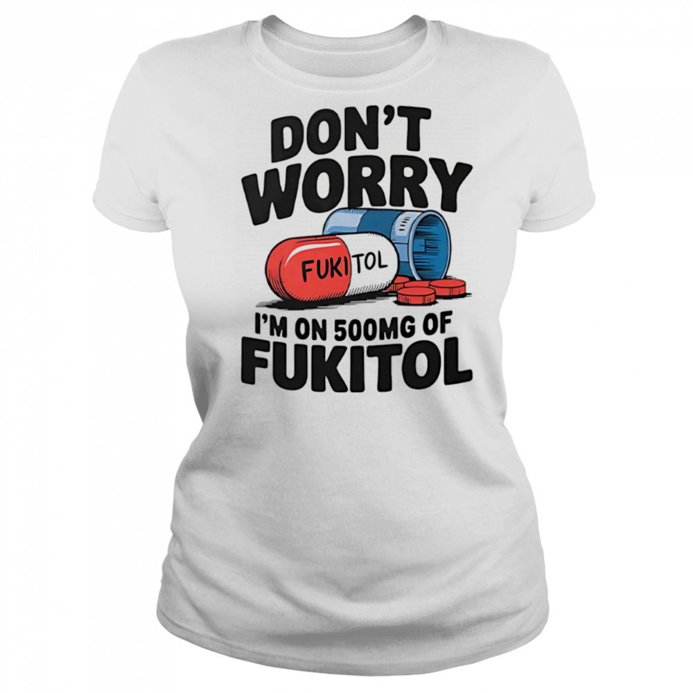 Don’t worry I’m on 500 mg of Fukitol shirt Women's T-shirt