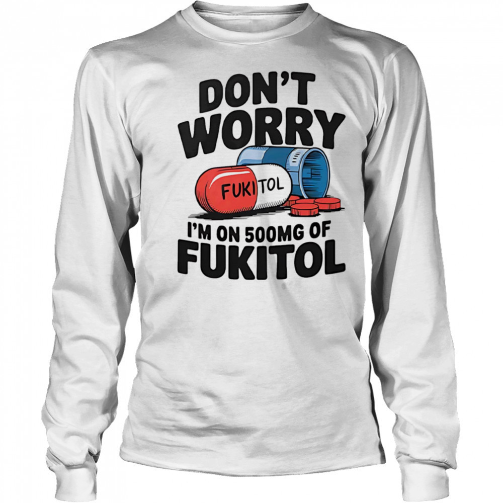 Don’t worry I’m on 500 mg of Fukitol shirt Long Sleeved