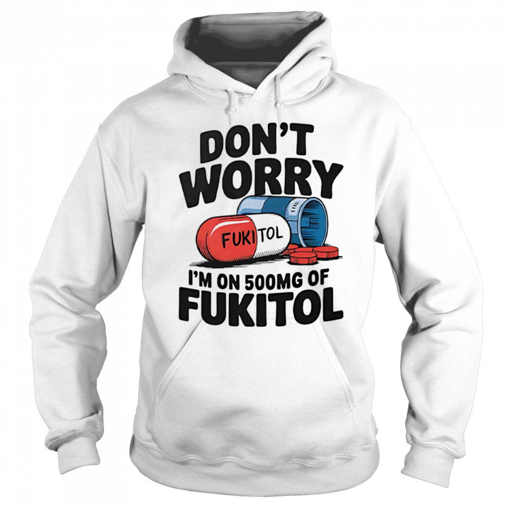 Don’t worry I’m on 500 mg of Fukitol shirt Hoodie