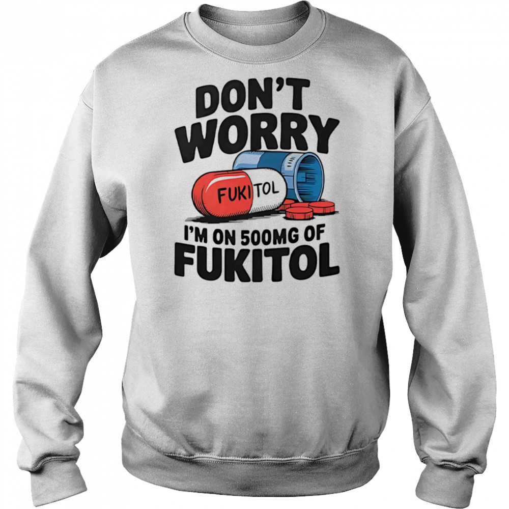 Don’t worry I’m on 500 mg of Fukitol shirt Sweatshirt