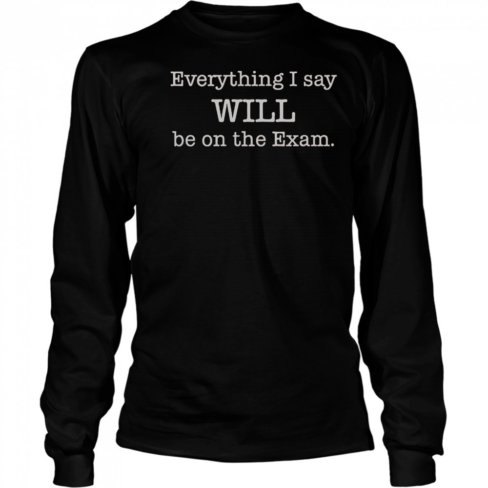 Everything I Say Will Be On The Exam T-Shirt Long Sleeved
