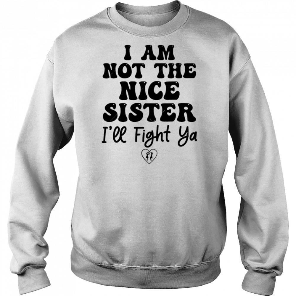 I Am Not The Nice Sister I’ll Fight Ya shirt Sweatshirt