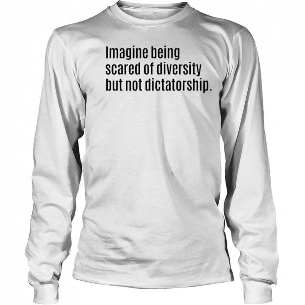Imagine Being Scared Of Diversity But Not Dictatorship Shirt Long Sleeved