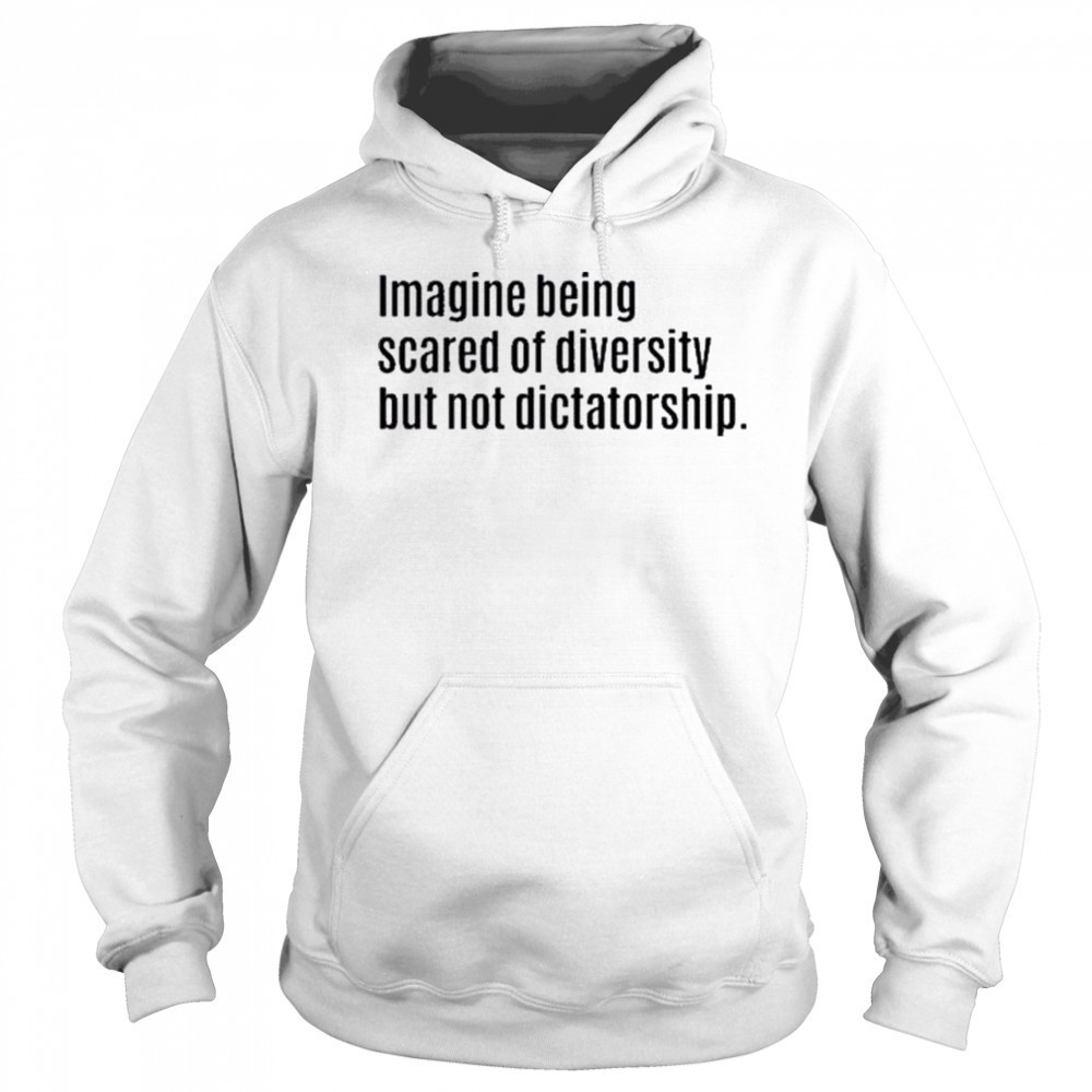 Imagine Being Scared Of Diversity But Not Dictatorship Shirt Hoodie