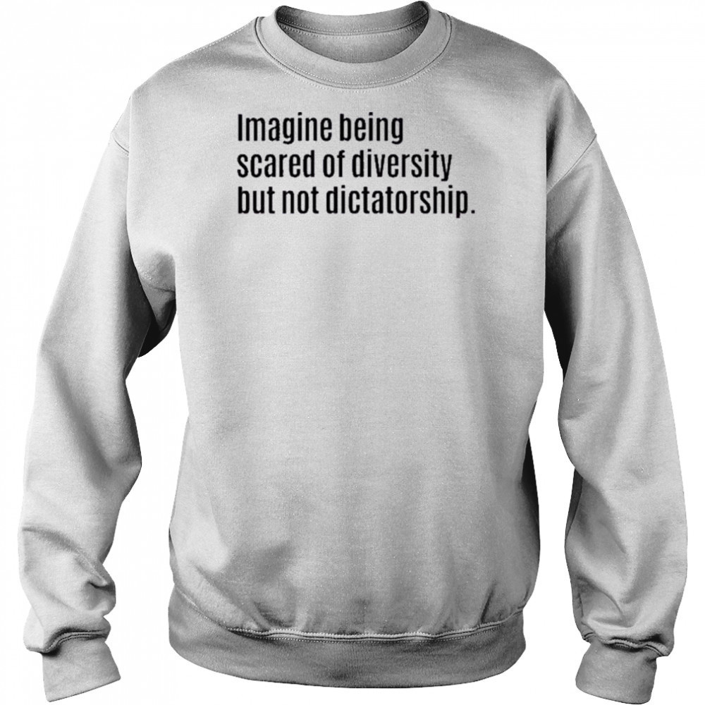 Imagine Being Scared Of Diversity But Not Dictatorship Shirt Sweatshirt