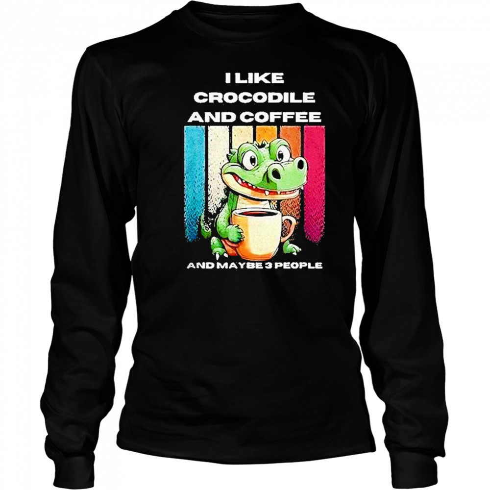 I Like Crocodile And Coffee And Maybe 3 People Shirt Long Sleeved