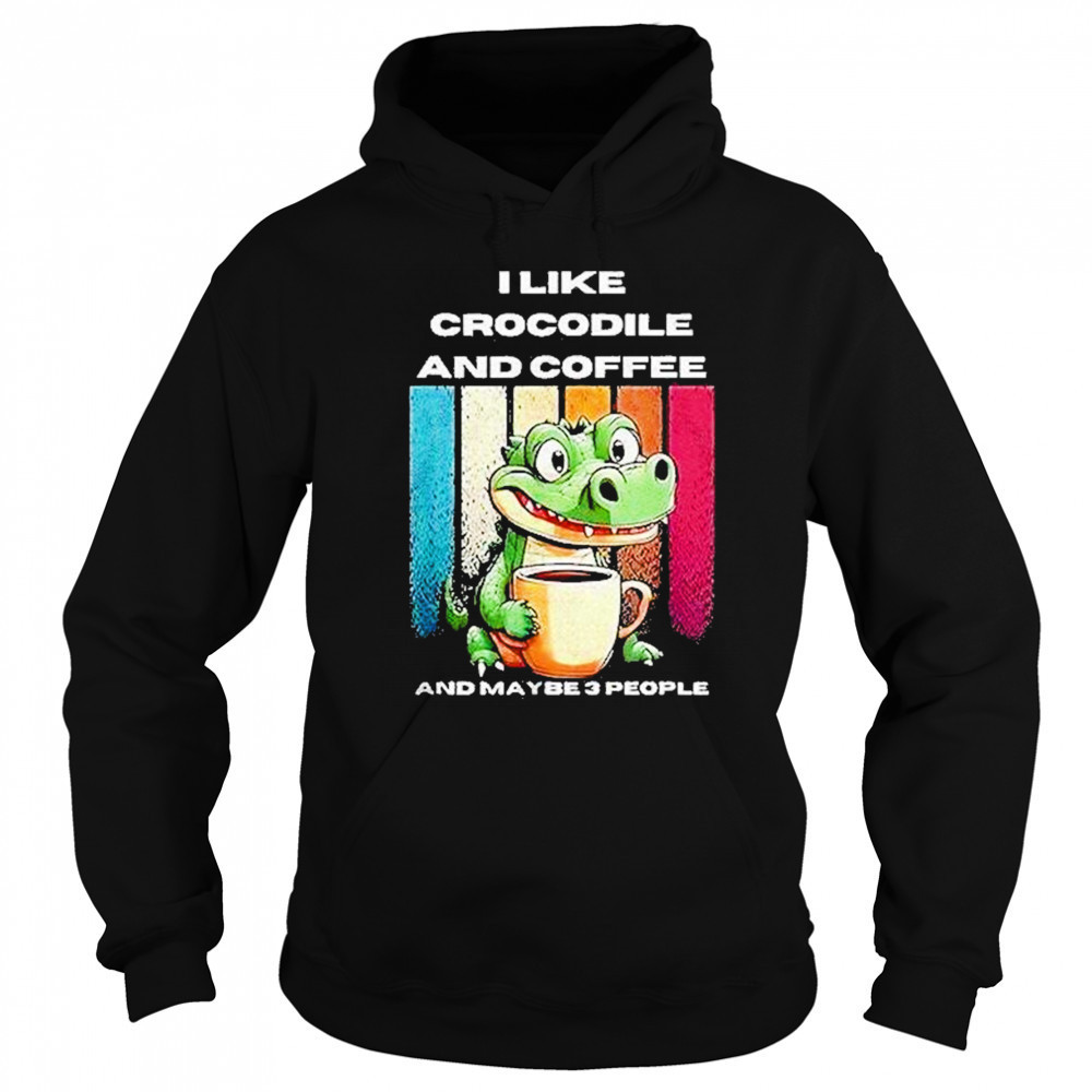 I Like Crocodile And Coffee And Maybe 3 People Shirt Hoodie