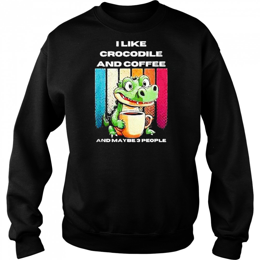 I Like Crocodile And Coffee And Maybe 3 People Shirt Sweatshirt