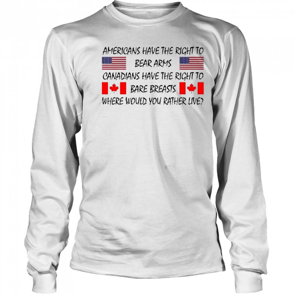 Americans Have The Right To Bear Arms Canadians Have The Right To Bare Breasts Shirt Long Sleeved