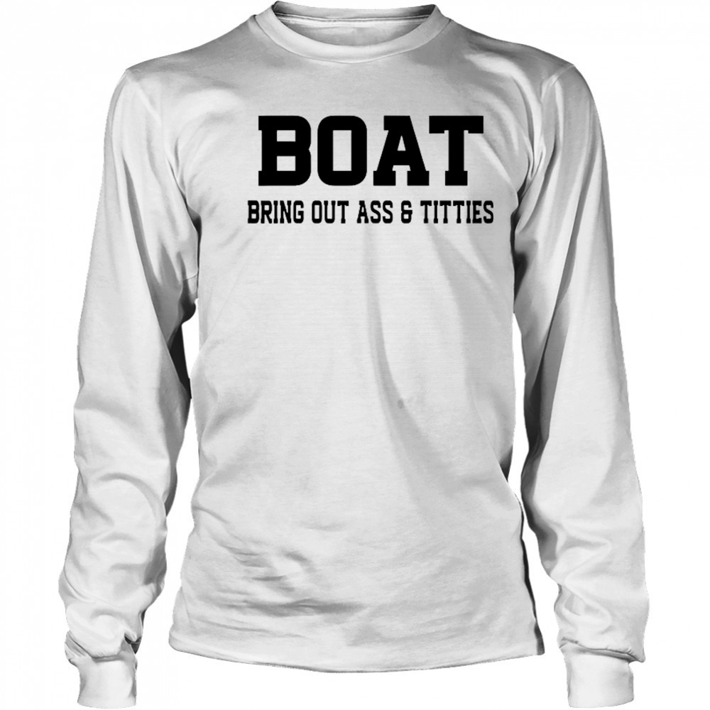 Boat Bring Out Ass Titties T-Shirt Long Sleeved