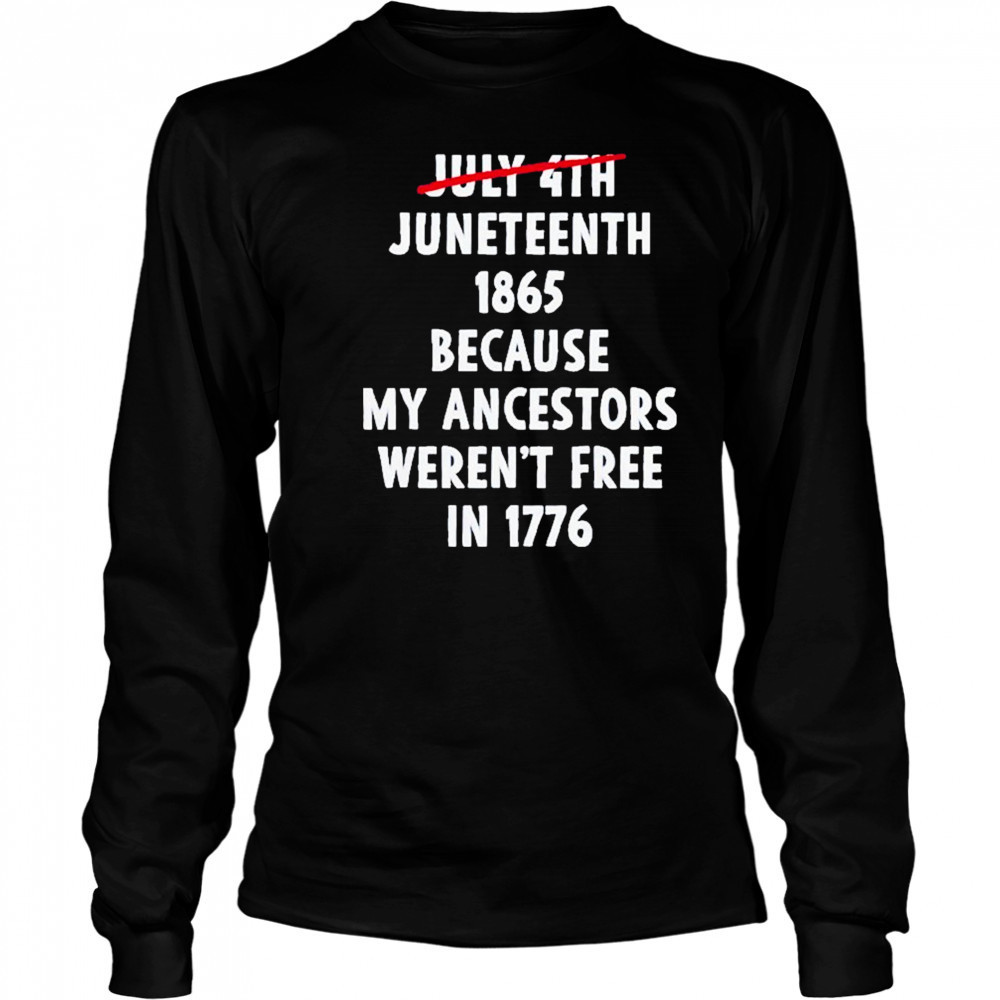 July 4th Juneteenth 1865 Because My Ancestors Weren’t Free 1776 Shirt Long Sleeved