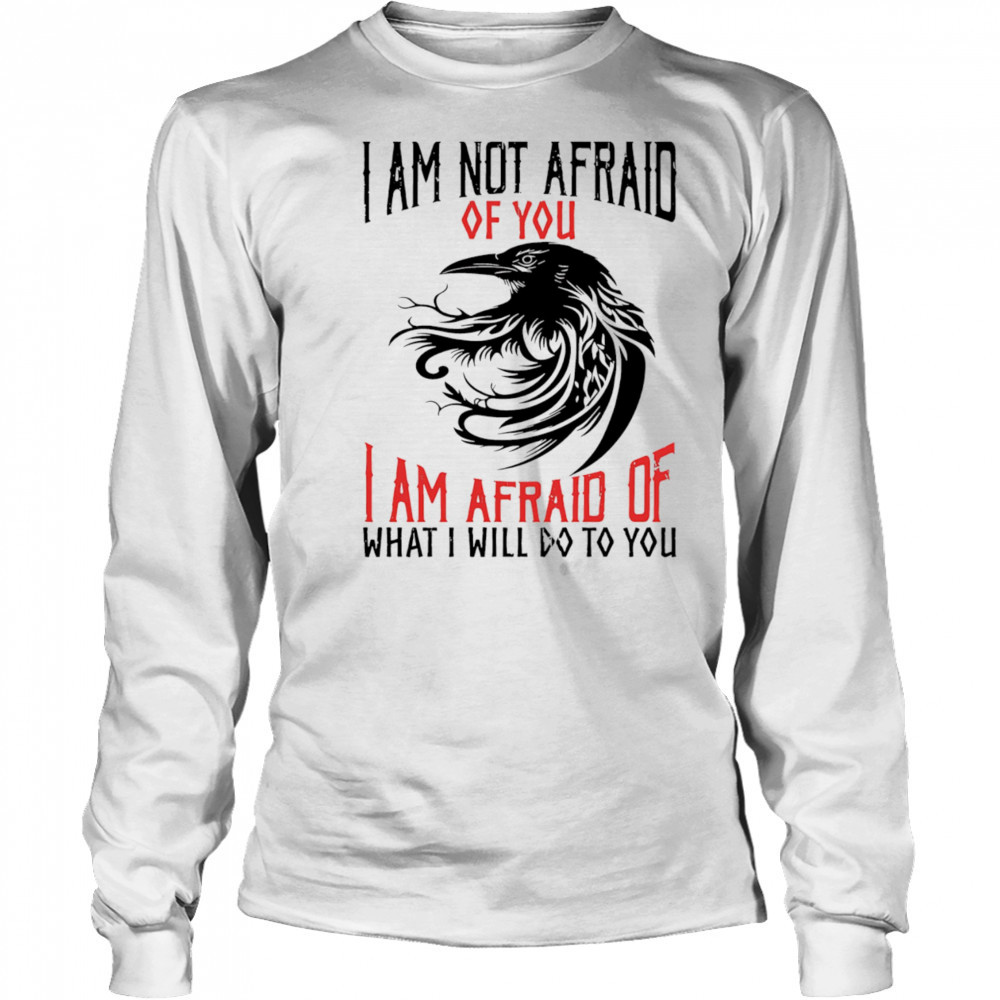 Raven I am not afraid of you I am afraid of what I will do to you shirt Long Sleeved