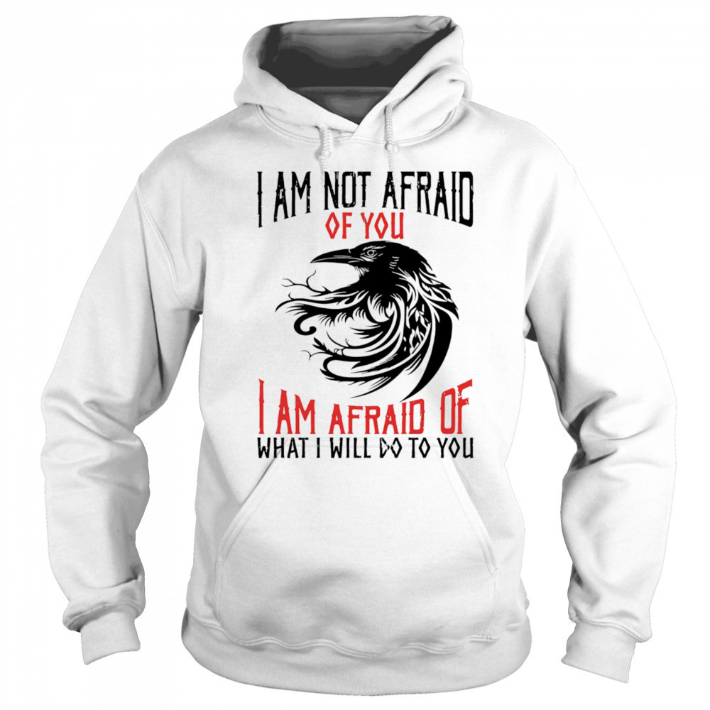 Raven I am not afraid of you I am afraid of what I will do to you shirt Hoodie