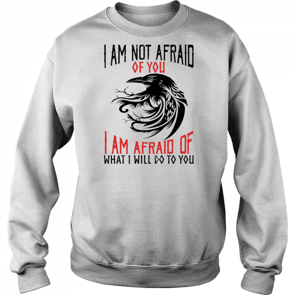 Raven I am not afraid of you I am afraid of what I will do to you shirt Sweatshirt
