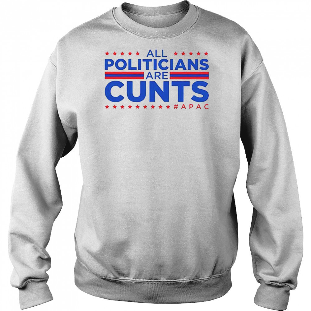 All politicians are cunts Apac shirt Sweatshirt