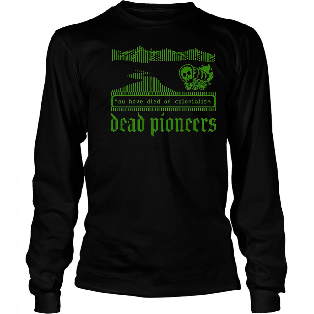 Dead Pioneers You Have Died Of Colonialism Dysentery Oregon Trail T-Shirt Long Sleeved