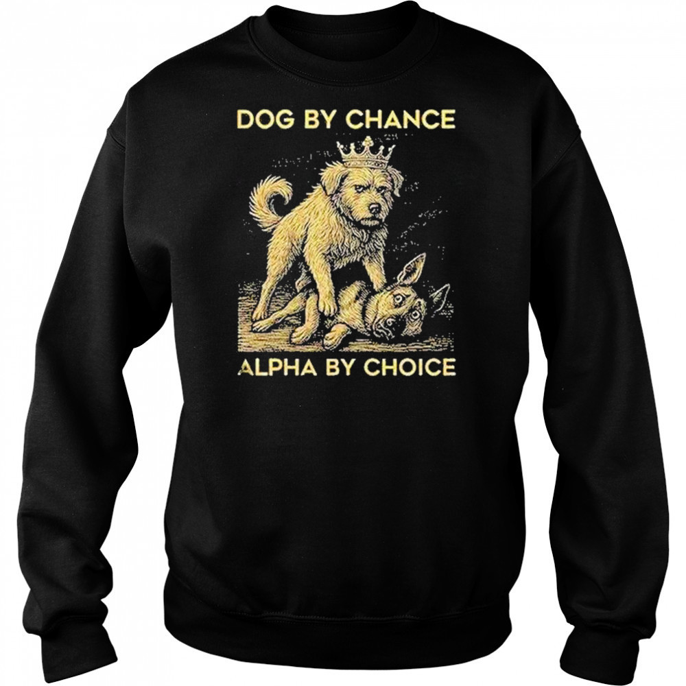 Dog By Chance Alpha By Choice Shirt Sweatshirt