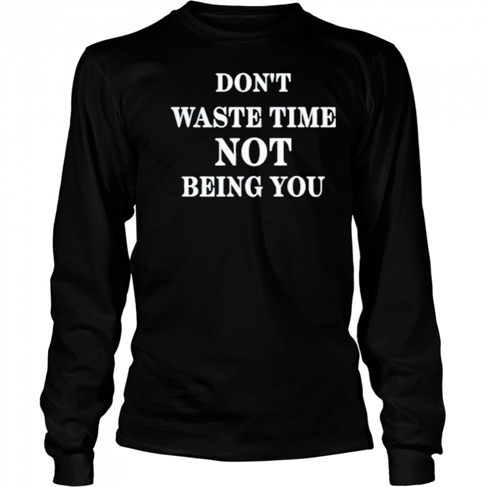 Don’t Waste Time Not Being You Shirt Long Sleeved