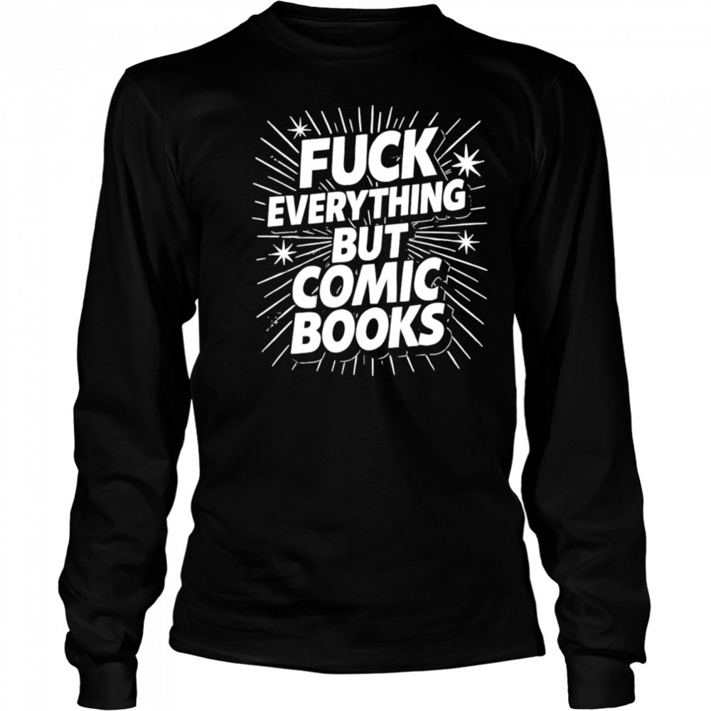 Fuck Everything But Comic Books shirt Long Sleeved